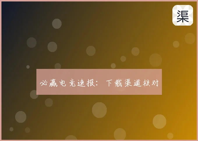 必赢电竞速报：下载渠道核对