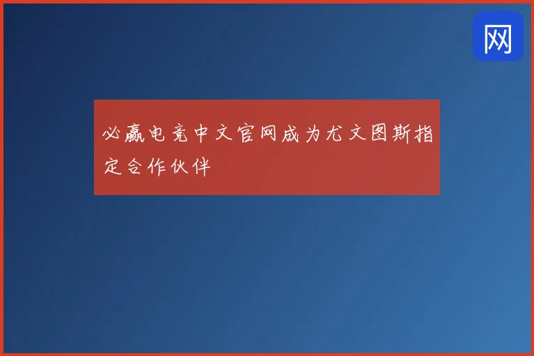 必赢电竞中文官网成为尤文图斯指定合作伙伴