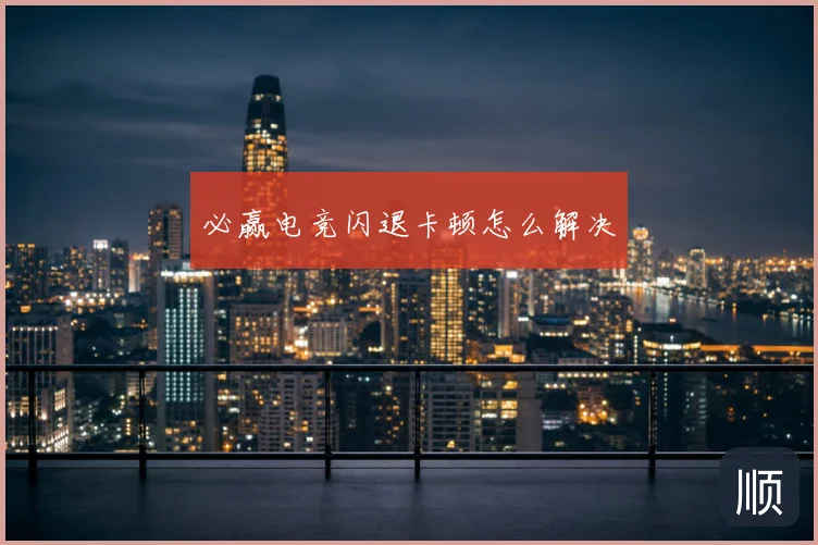 必赢电竞闪退卡顿怎么解决